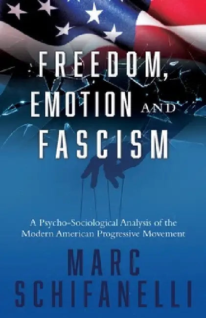 Freedom, Emotion and Fascism: A Psycho-Sociological Analysis of the Modern American Progressive Movement by Schifanelli, Marc