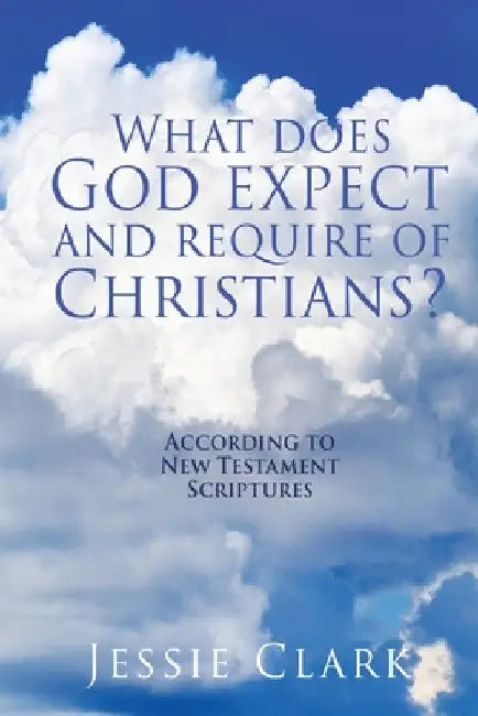 What does God expect and require of Christians?: According to New Testament Scriptures by Clark, Jessie