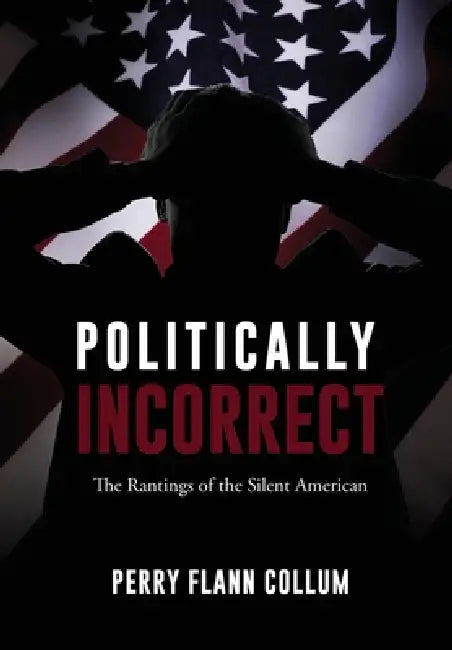 Politically Incorrect: The Rantings of the Silent American by Perry Flann Collum