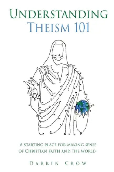 Understanding Theism 101: A starting place for making sense of Christian faith and the world by Darrin Crow