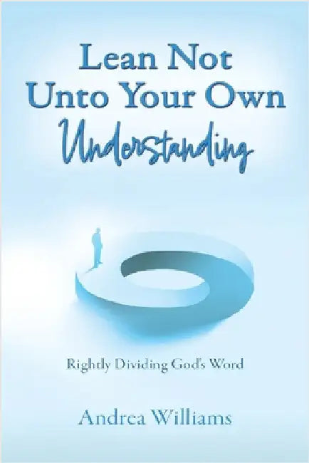 Lean Not Unto Your Own Understanding: Rightly Dividing God's Word by Williams, Andrea