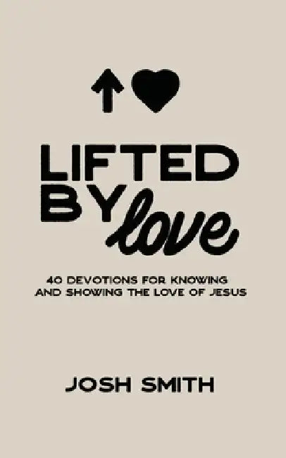 Lifted By Love: 40 Devotions for Knowing and Showing the Love of Jesus by Josh Smith