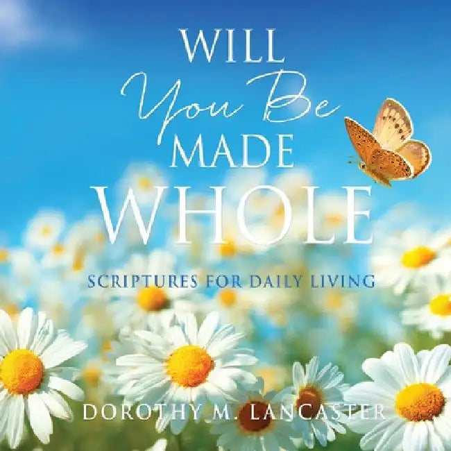 Will You Be Made Whole: Scriptures for Daily Living by Dorothy M. Lancaster