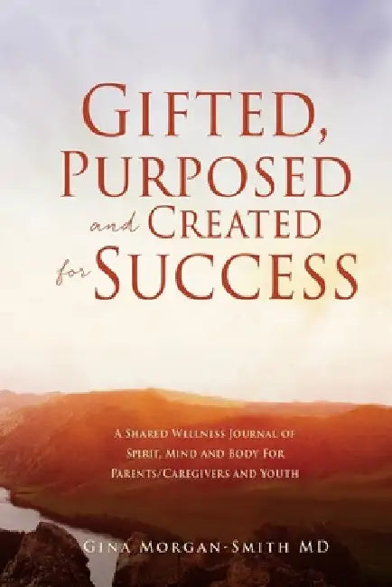 Gifted, Purposed and Created for Success: A Shared Wellness Journal of Spirit, Mind and Body For Parents/Caregivers and Youth by Gina Morgan-Smith