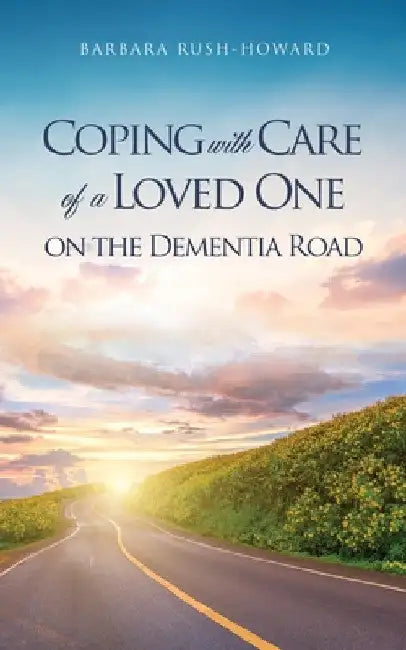 Coping with Care of a Loved One on the Dementia Road by Barbara Rush-Howard