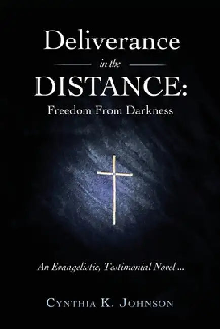 Deliverance in the DISTANCE: Freedom From Darkness by Cynthia K. Johnson