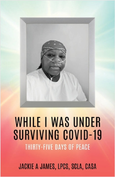 While I Was Under Surviving Covid-19: Thirty-Five Days of Peace by Jackie A. James Lpcs Scla Casa, James R. Turner, Renee Wilson