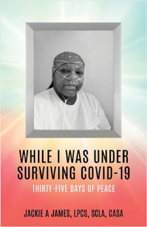 While I Was Under Surviving Covid-19: Thirty-Five Days of Peace by Jackie A. James Lpcs Scla Casa, James R. Turner, Renee Wilson