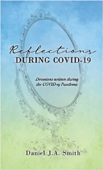 Reflections During COVID-19: Devotions written during the COVID-19 Pandemic by Smith, Daniel J. a.