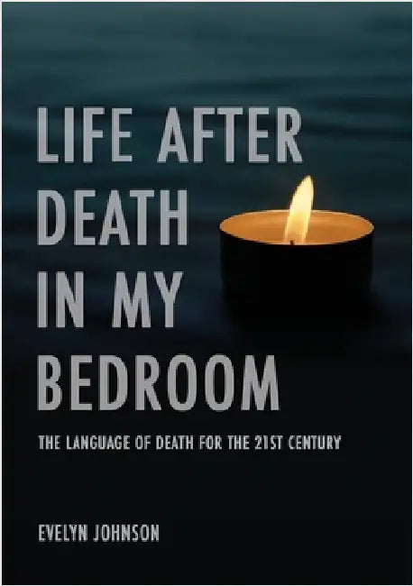 Life After Death In My Bedroom: The language of death for the 21st century by Johnson, Evelyn