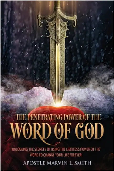 The Penetrating Power Of The Word Of God: Unlocking The Secrets of using The Limitless Power of The Word to Change Your Life Forever! by Smith, Apostle Marvin L.
