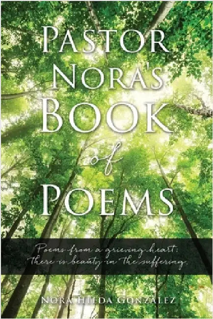 Pastor Nora's Book of Poems: Poems from a grieving heart; there is beauty in the suffering. by Gonzalez, Nora Hilda
