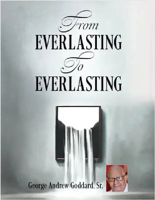 From Everlasting To Everlasting by Goddard, George Andrew, Sr.