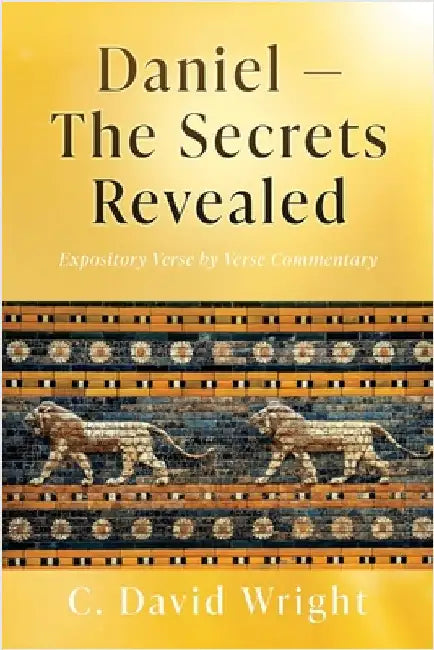 Daniel - The Secrets Revealed: Expository Verse by Verse Commentary by Wright, C. David