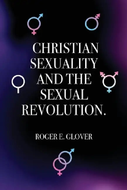 Christian Sexuality and the Sexual Revolution. by Roger E. Glover
