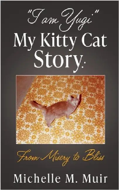 "I AM YUGI" My Kitty Cat Story: From Misery to Bliss by Muir, Michelle M.