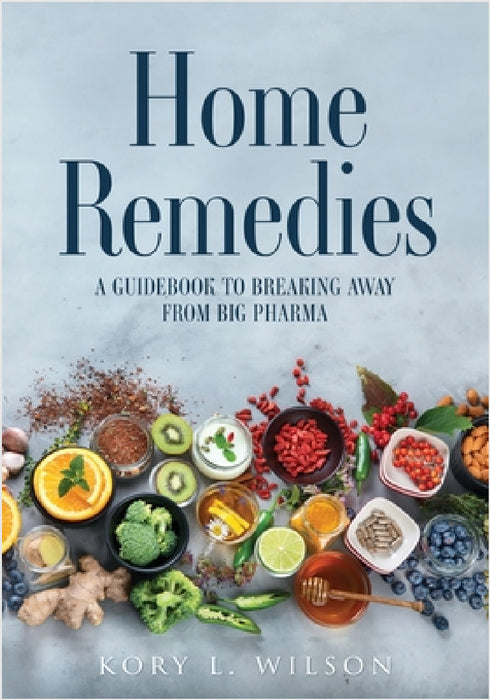 Home Remedies: A Guidebook to Breaking Away from Big Pharma by Kory L. Wilson