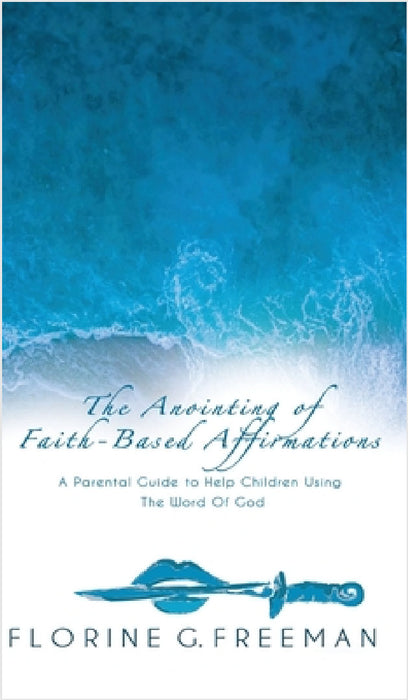The Anointing of Faith-Based Affirmations: A Parental Guide to Help Children Using The Word of God by Florine G. Freeman, Carol Myrthil-Dickerson