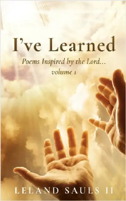 I've Learned: Poems Inspired by the Lord... volume 1 by Sauls, Leland, II