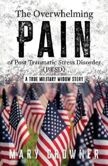 The Overwhelming Pain of Post Traumatic Stress Disorder (PTSD): A true military widow story by Mary L. Crowner