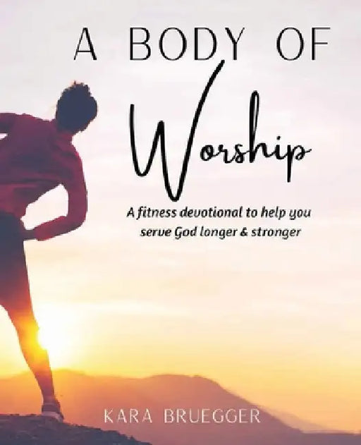 A Body of Worship: A Fitness Devotional To Help You Serve God Longer & Serve God Stronger by Kara Bruegger