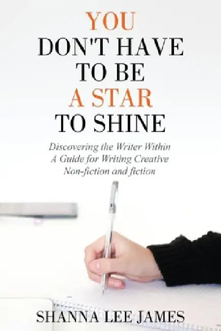 You Don't Have to Be a Star to Shine: Discovering the Writer Within/ A Guide for Writing Creative Non-fiction and fiction by Shanna Lee James