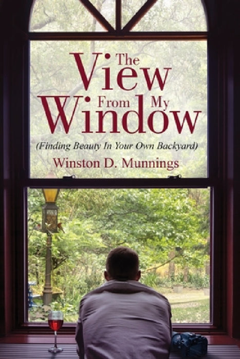 The View From My Window: (Finding Beauty In Your Own Backyard) by Winston D. Munnings