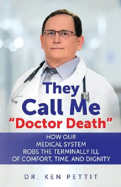 They Call Me "Doctor Death": How Our Medical System Robs the Terminally Ill of Comfort, Time and Dignity by Ken Pettit
