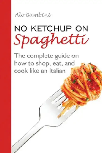 No Ketchup on Spaghetti: The complete guide on how to shop, eat, and cook like an Italian by Ale Gambini