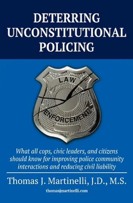 Deterring Unconstitutional Policing: What all cops, civic leaders, and citizens should know for improving police community interactions and reducing c by Thomas J. Martinelli