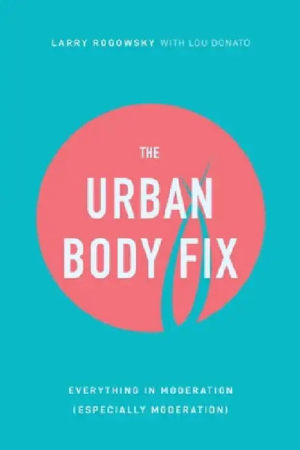 The Urban Body Fix: Everything In Moderation (Especially Moderation) by Larry Rogowsky
