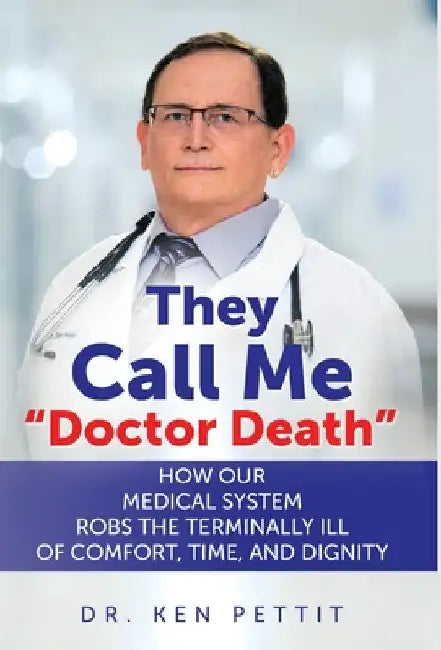 They Call Me "Doctor Death": How Our Medical System Robs the Terminally Ill of Comfort, Time and Dignity by Ken Pettit