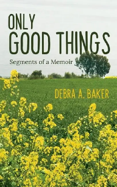 Only Good Things: Segments of a Memoir by Debra A. Baker