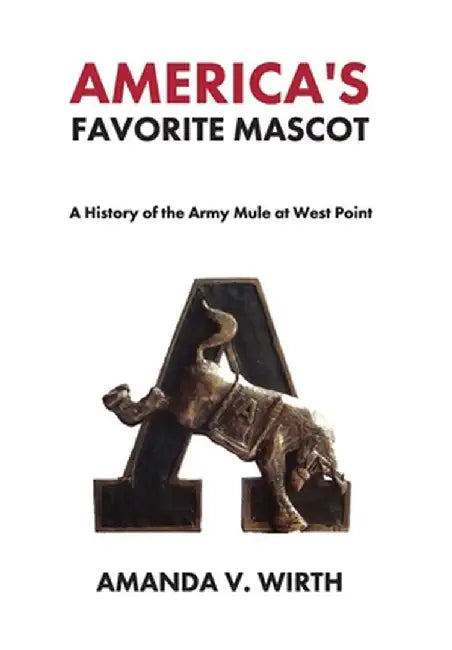 America's Favorite Mascot: The History of the Army Mule at West Point by Amanda Wirth