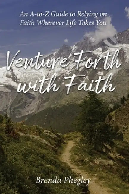 Venture Forth with Faith: An A-to-Z Guide to Relying on Faith Wherever Life Takes You by Brenda Phegley