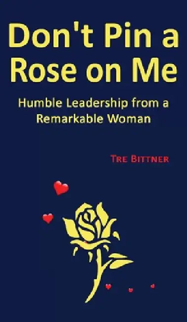 Don't Pin a Rose On Me: Humble Leadership From a Remarkable Woman by Tre Bittner