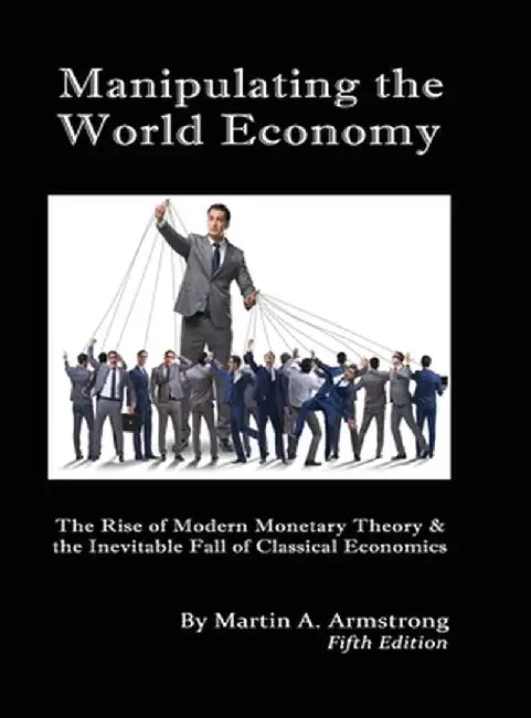 Manipulating the World Economy: The Rise of Modern Monetary Theory & the Inevitable Fall of Classical Economics - Is there an Alternative? by Martin A. Armstrong