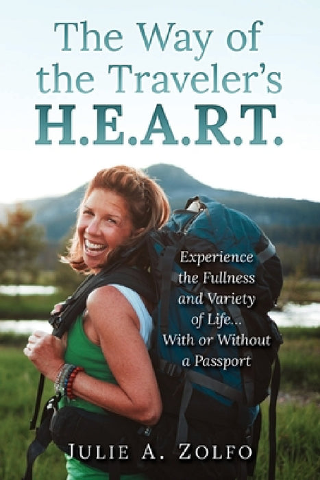 The Way of the Traveler's H.E.A.R.T.: Experience the Fullness and Variety of Life...With or Without a Passport by Julie A. Zolfo