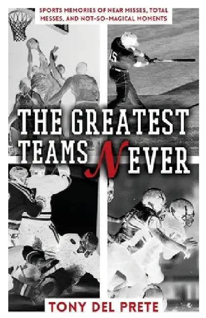 The Greatest Teams Never: Sports Memories of Near Misses, Total Messes, and Not-so-Magical Moments by Tony del Prete
