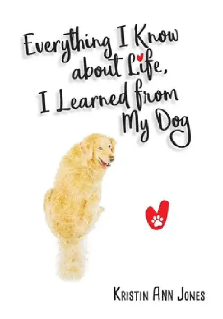 Everything I Know about Life, I Learned from My Dog by Kristin Ann Jones