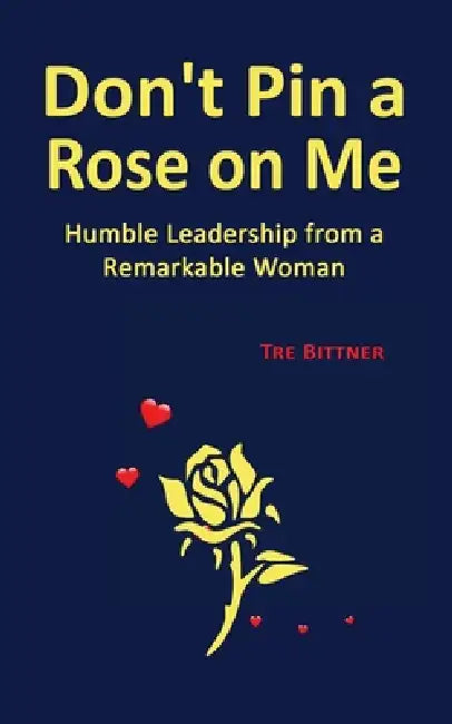Don't Pin a Rose On Me: Humble Leadership From a Remarkable Woman by Tre Bittner