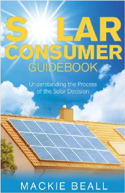 Solar Consumer Guidebook: Understanding the Process of the Solar Decision by Beall, MacKie