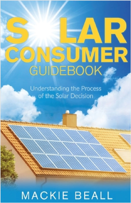 Solar Consumer Guidebook: Understanding the Process of the Solar Decision by MacKie Beall