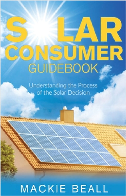 Solar Consumer Guidebook: Understanding the Process of the Solar Decision by MacKie Beall