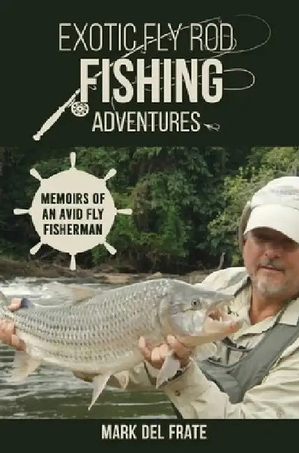 Exotic Fly Rod Fishing Adventures: Memoirs of an Avid Fly Fisherman by Mark del Frate
