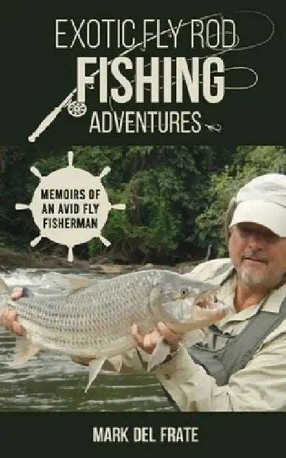 Exotic Fly Rod Fishing Adventures: Memoirs of an Avid Fly Fisherman by Mark del Frate