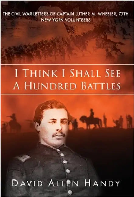 I Think I Shall See a Hundred Battles: The Civil War Letters of Captain Luther M. Wheeler, 77th New York Volunteers by Handy, David Allen