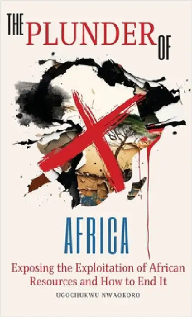 The Plunder of Africa: Exposing the Exploitation of African Resources and How to End it by Nwaokoro, Ugochukwu