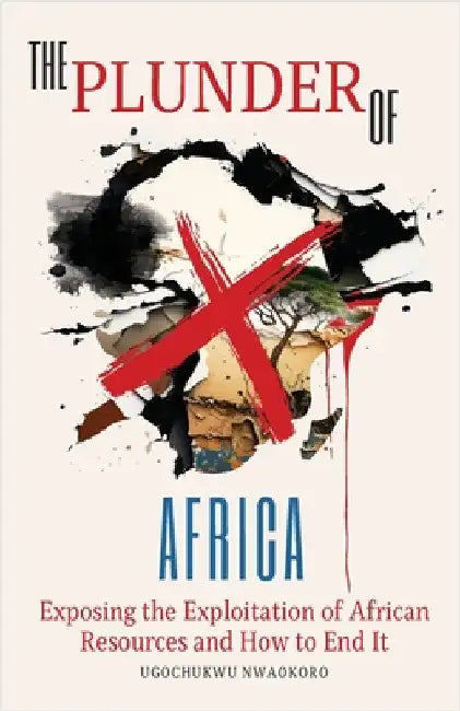 The Plunder of Africa: Exposing the Exploitation of African Resources and How to End it by Nwaokoro, Ugochukwu