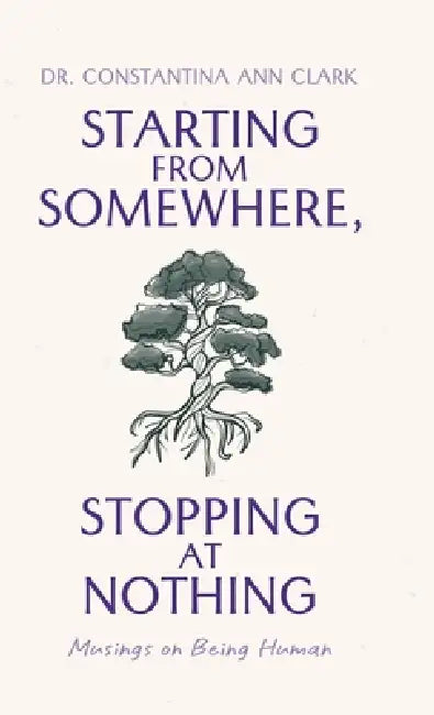 Starting from Somewhere, Stopping at Nothing: Musings on Being Human by Constantina Ann Clark